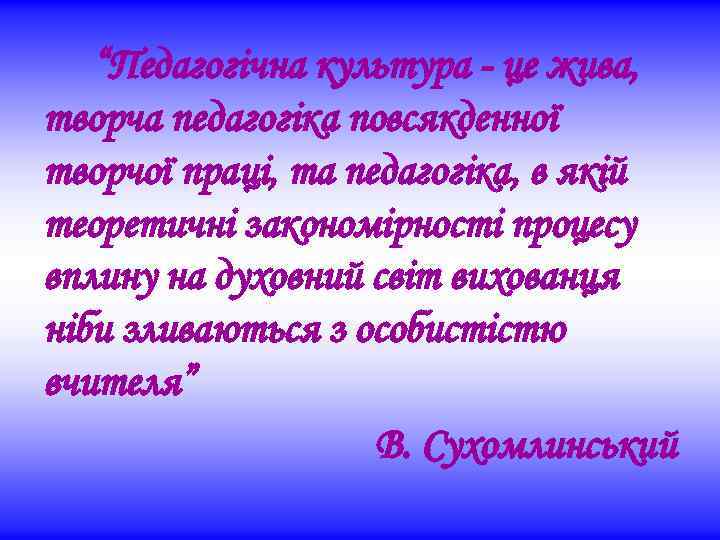 “Педагогічна культура - це жива, творча педагогіка повсякденної творчої праці, та педагогіка, в якій