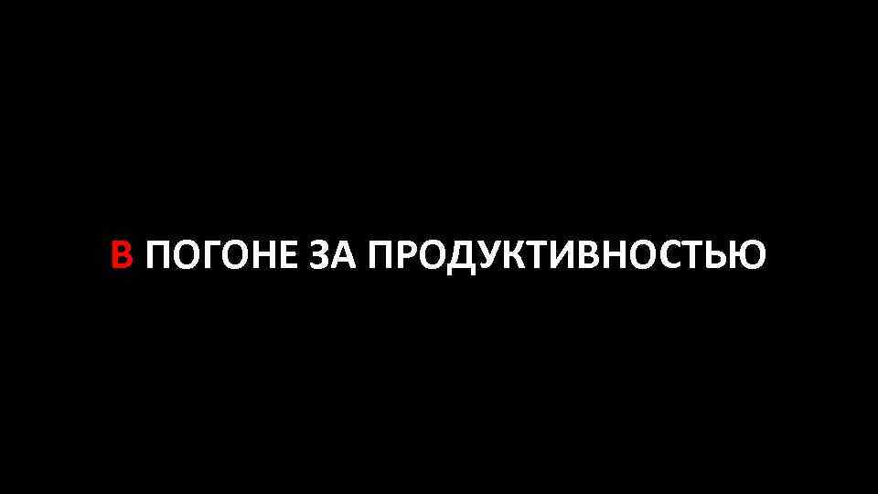 В ПОГОНЕ ЗА ПРОДУКТИВНОСТЬЮ 