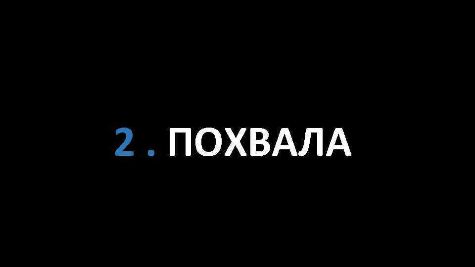 2. ПОХВАЛА 