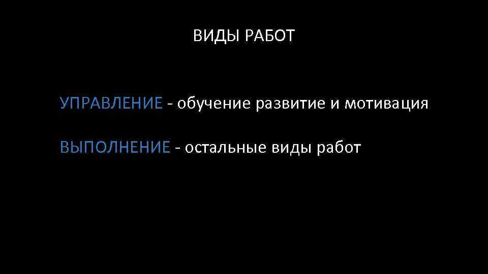 ВИДЫ РАБОТ УПРАВЛЕНИЕ - обучение развитие и мотивация ВЫПОЛНЕНИЕ - остальные виды работ 