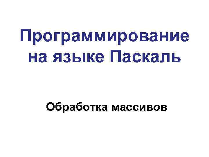 Программирование на языке Паскаль Обработка массивов 