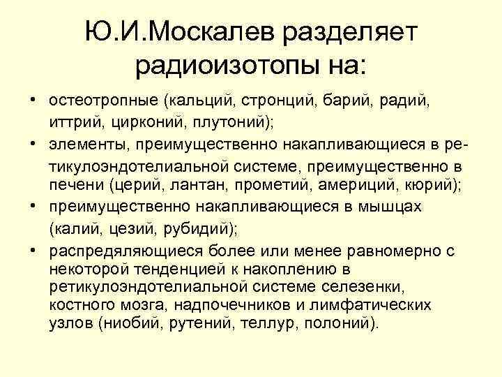 Ю. И. Москалев разделяет радиоизотопы на: • остеотропные (кальций, стронций, барий, радий, иттрий, цирконий,