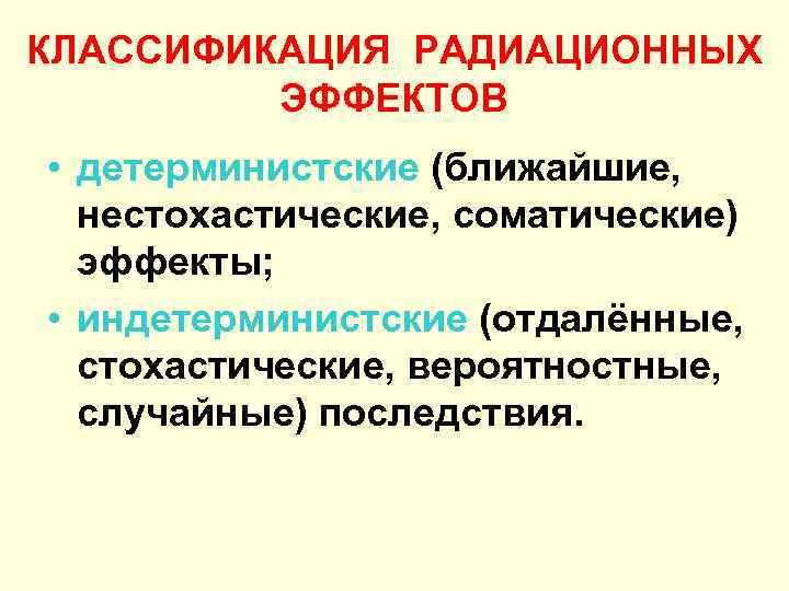 КЛАССИФИКАЦИЯ РАДИАЦИОННЫХ ЭФФЕКТОВ • детерминистские (ближайшие, нестохастические, соматические) эффекты; • индетерминистские (отдалённые, стохастические, вероятностные,