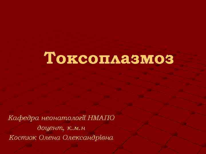 Токсоплазмоз Кафедра неонатології НМАПО доцент, к. м. н Костюк Олена Олександрівна 