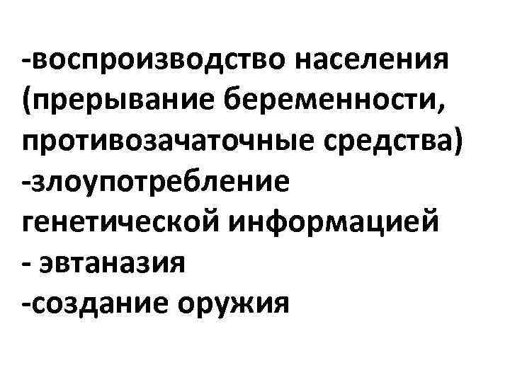 -воспроизводство населения (прерывание беременности, противозачаточные средства) -злоупотребление генетической информацией - эвтаназия -создание оружия 