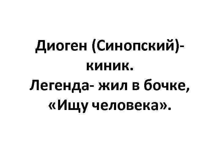 Диоген (Синопский)киник. Легенда- жил в бочке, «Ищу человека» . 