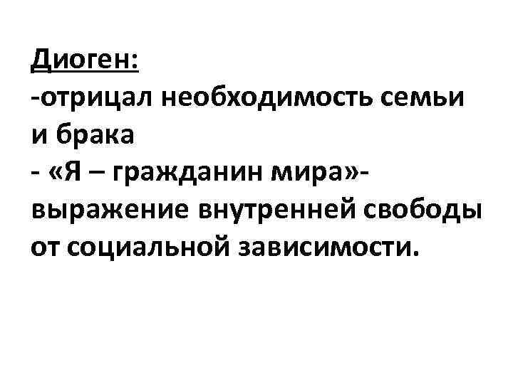 Диоген: -отрицал необходимость семьи и брака - «Я – гражданин мира» выражение внутренней свободы