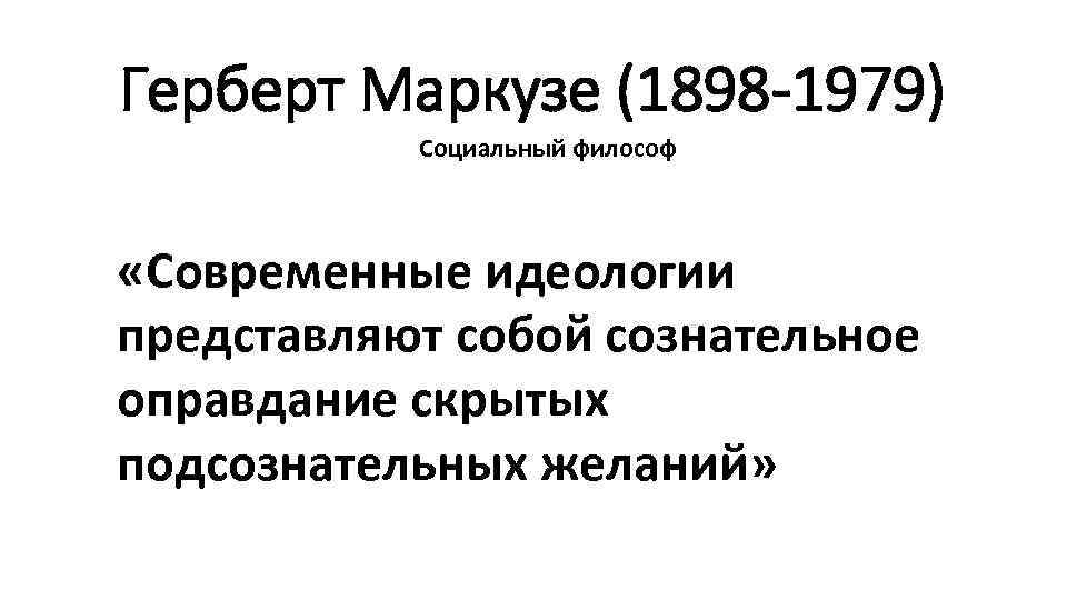 Герберт Маркузе (1898 -1979) Социальный философ «Современные идеологии представляют собой сознательное оправдание скрытых подсознательных