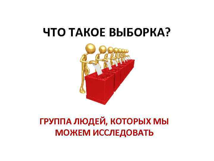 ЧТО ТАКОЕ ВЫБОРКА? ГРУППА ЛЮДЕЙ, КОТОРЫХ МЫ МОЖЕМ ИССЛЕДОВАТЬ 