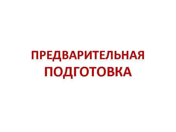 ПРЕДВАРИТЕЛЬНАЯ ПОДГОТОВКА 