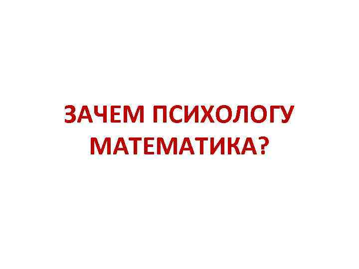 ЗАЧЕМ ПСИХОЛОГУ МАТЕМАТИКА? 