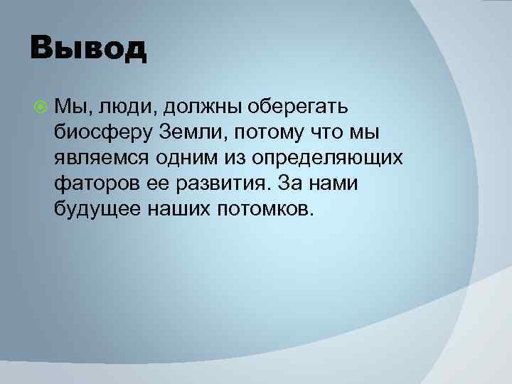 Вывод Мы, люди, должны оберегать биосферу Земли, потому что мы являемся одним из определяющих