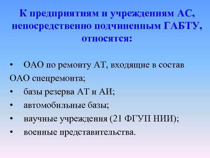 К предприятиям и учреждениям АС, непосредственно подчиненным ГАБТУ, относятся: • ОАО по ремонту АТ,