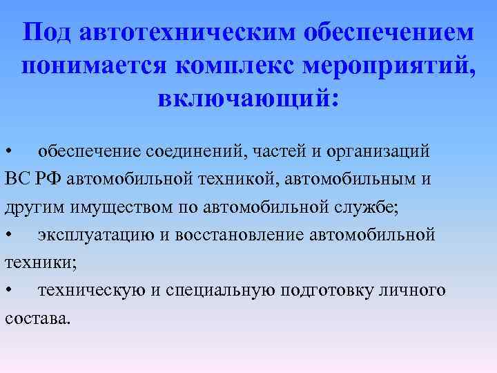 Под автотехническим обеспечением понимается комплекс мероприятий, включающий: • обеспечение соединений, частей и организаций ВС