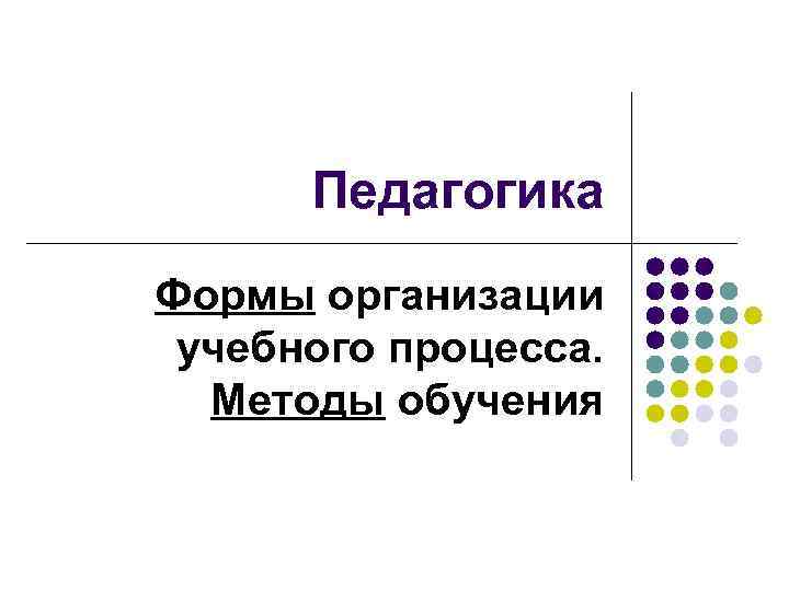 Педагогика Формы организации учебного процесса. Методы обучения 