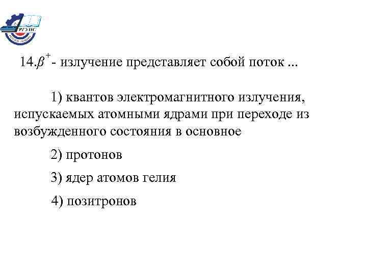 + 14. β - излучение представляет собой поток. . . 1) квантов электромагнитного излучения,