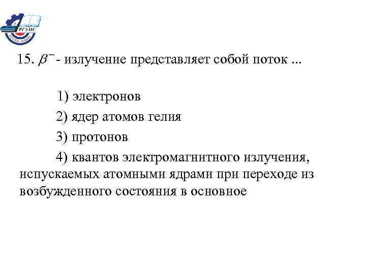 15. - излучение представляет собой поток. . . 1) электронов 2) ядер атомов гелия