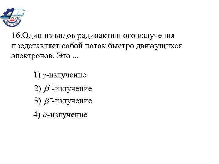 16. Один из видов радиоактивного излучения представляет собой поток быстро движущихся электронов. Это. .