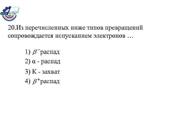 20. Из перечисленных ниже типов превращений сопровождается испусканием электронов … 1) распад 2) α