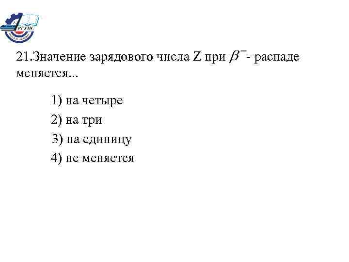 21. Значение зарядового числа Z при меняется. . . 1) на четыре 2) на