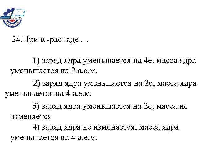 24. При α -распаде … 1) заряд ядра уменьшается на 4 e, масса ядра