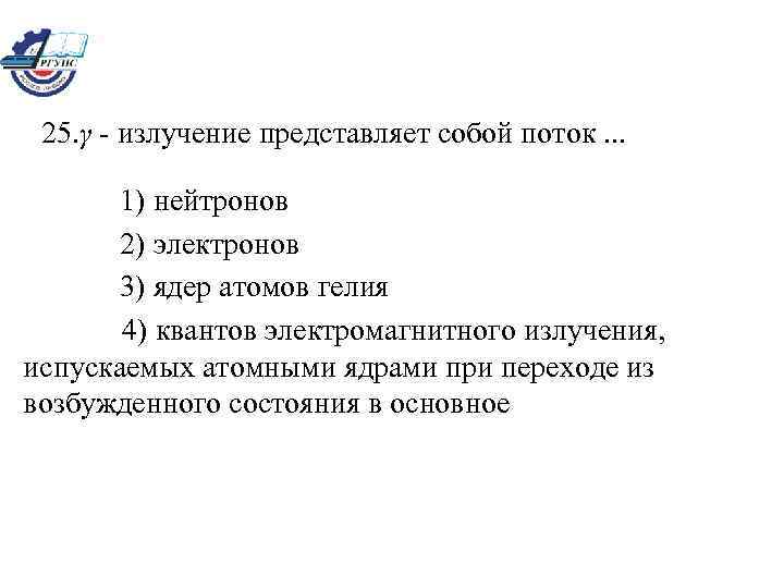 25. γ - излучение представляет собой поток. . . 1) нейтронов 2) электронов 3)