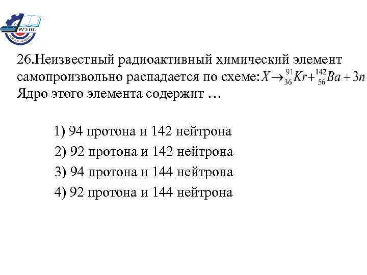 26. Неизвестный радиоактивный химический элемент самопроизвольно распадается по схеме: Ядро этого элемента содержит …