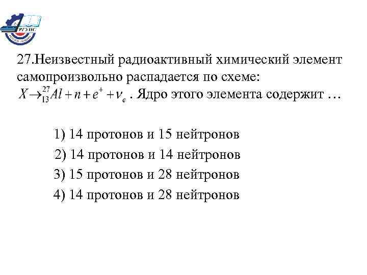 27. Неизвестный радиоактивный химический элемент самопроизвольно распадается по схеме: . Ядро этого элемента содержит