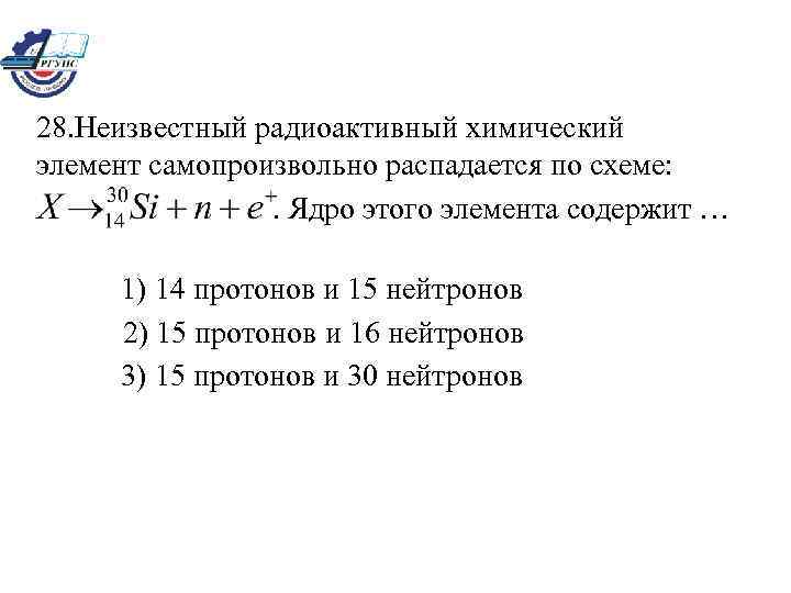 28. Неизвестный радиоактивный химический элемент самопроизвольно распадается по схеме: . Ядро этого элемента содержит