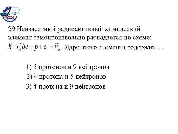 29. Неизвестный радиоактивный химический элемент самопроизвольно распадается по схеме: . Ядро этого элемента содержит