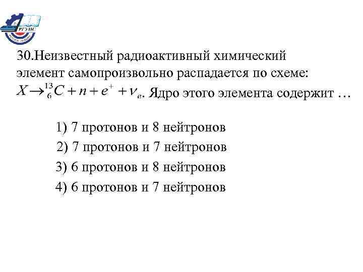 30. Неизвестный радиоактивный химический элемент самопроизвольно распадается по схеме: . Ядро этого элемента содержит