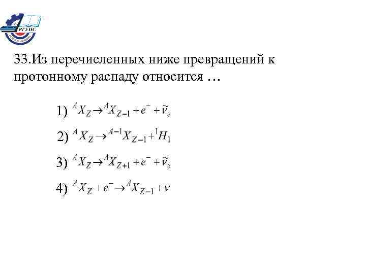 33. Из перечисленных ниже превращений к протонному распаду относится … 1) 2) 3) 4)