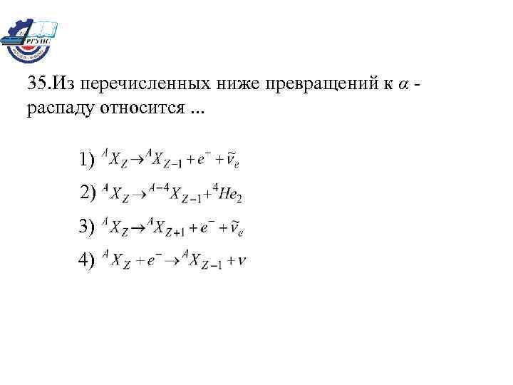 35. Из перечисленных ниже превращений к α распаду относится. . . 1) 2) 3)