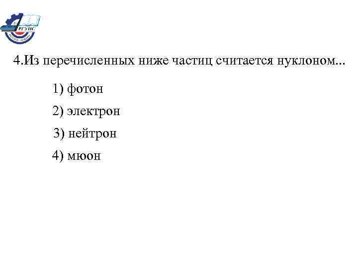 4. Из перечисленных ниже частиц считается нуклоном. . . 1) фотон 2) электрон 3)