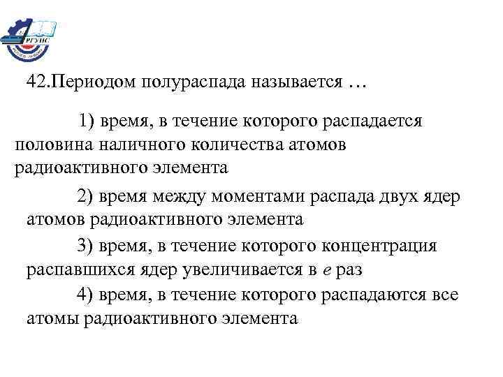 42. Периодом полураспада называется … 1) время, в течение которого распадается половина наличного количества