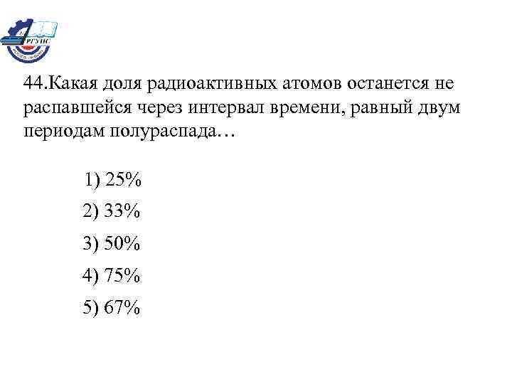 44. Какая доля радиоактивных атомов останется не распавшейся через интервал времени, равный двум периодам