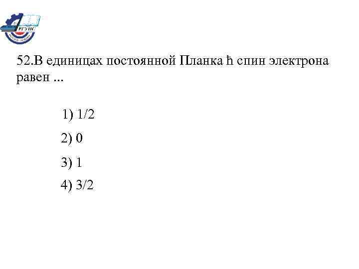 52. В единицах постоянной Планка ħ спин электрона равен. . . 1) 1/2 2)