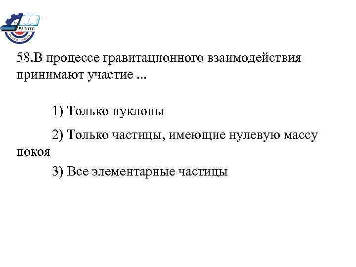 58. В процессе гравитационного взаимодействия принимают участие. . . 1) Только нуклоны 2) Только