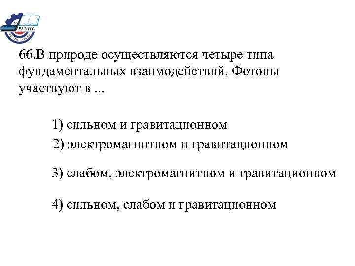 66. В природе осуществляются четыре типа фундаментальных взаимодействий. Фотоны участвуют в. . . 1)