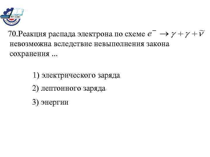 70. Реакция распада электрона по схеме невозможна вследствие невыполнения закона сохранения. . . 1)