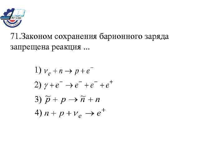 71. Законом сохранения барионного заряда запрещена реакция. . . 1) 2) 3) 4) 