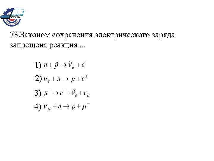 73. Законом сохранения электрического заряда запрещена реакция. . . 1) 2) 3) 4) 