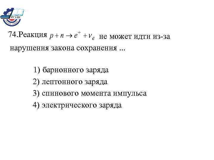 74. Реакция не может идти из-за нарушения закона сохранения. . . 1) барионного заряда