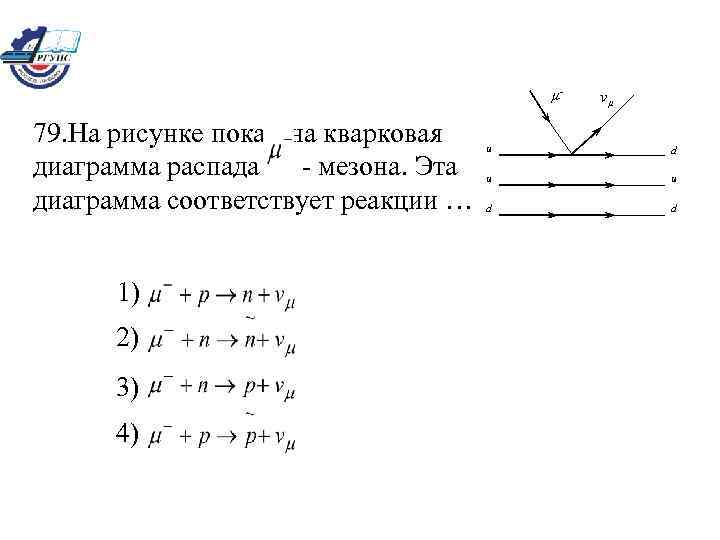 µ- 79. На рисунке показана кварковая диаграмма распада - мезона. Эта диаграмма соответствует реакции