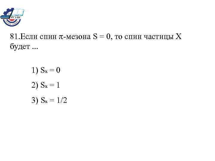 81. Если спин π-мезона S = 0, то спин частицы Х будет. . .