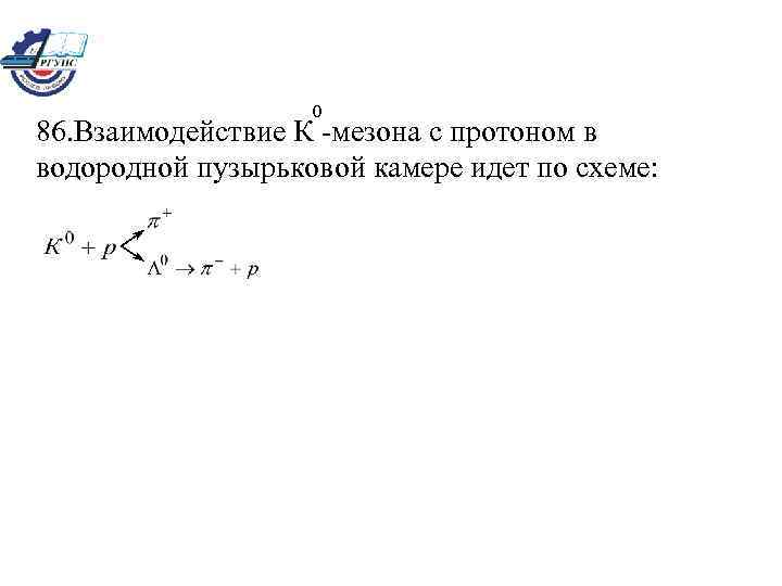 0 86. Взаимодействие К -мезона с протоном в водородной пузырьковой камере идет по схеме: