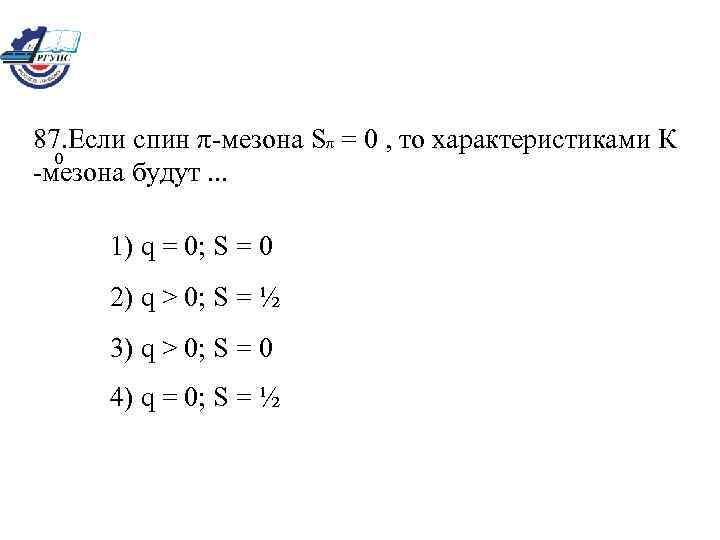 87. Если спин π-мезона Sπ = 0 , то характеристиками К 0 -мезона будут.