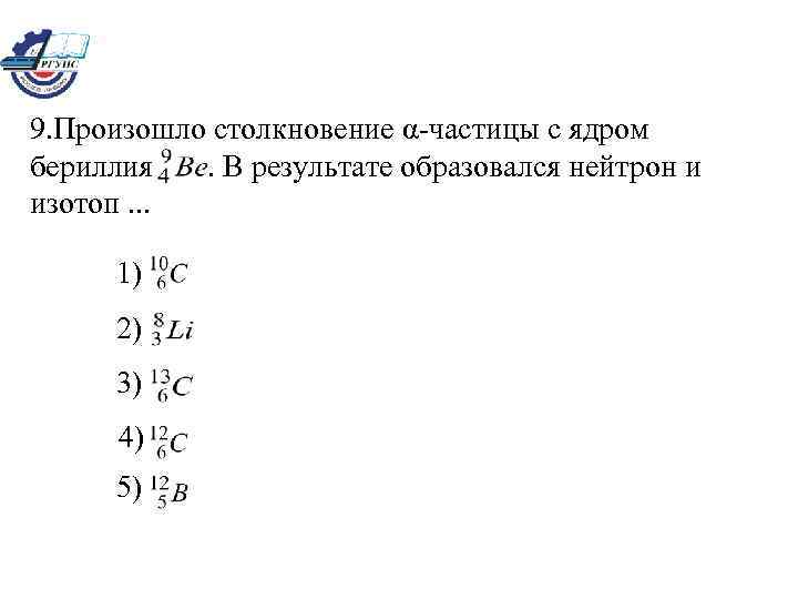 9. Произошло столкновение α-частицы с ядром бериллия. В результате образовался нейтрон и изотоп. .