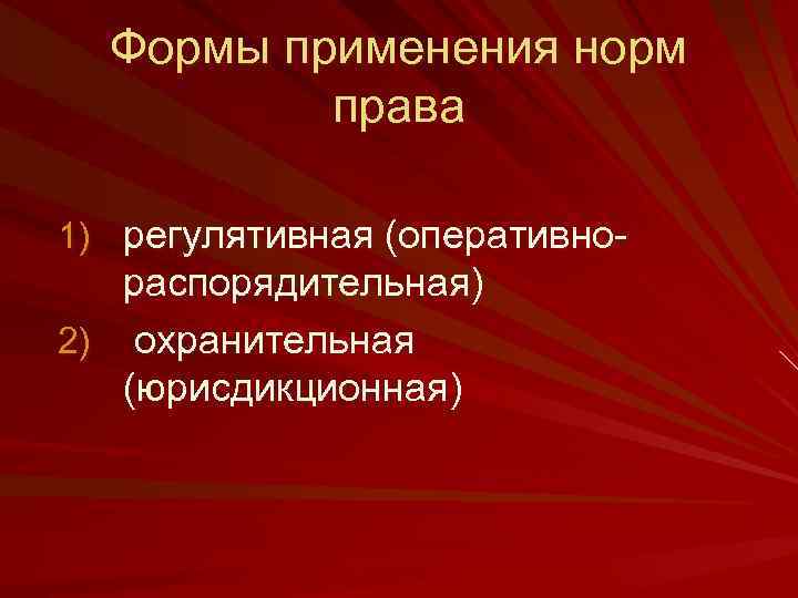 Формы применения норм права 1) регулятивная (оперативно- распорядительная) 2) охранительная (юрисдикционная) 