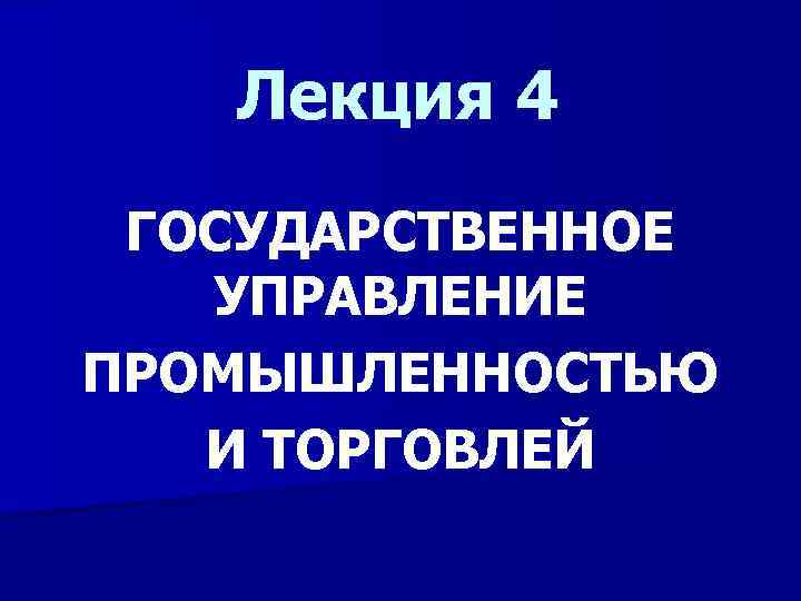 Лекция 4 ГОСУДАРСТВЕННОЕ УПРАВЛЕНИЕ ПРОМЫШЛЕННОСТЬЮ И ТОРГОВЛЕЙ 